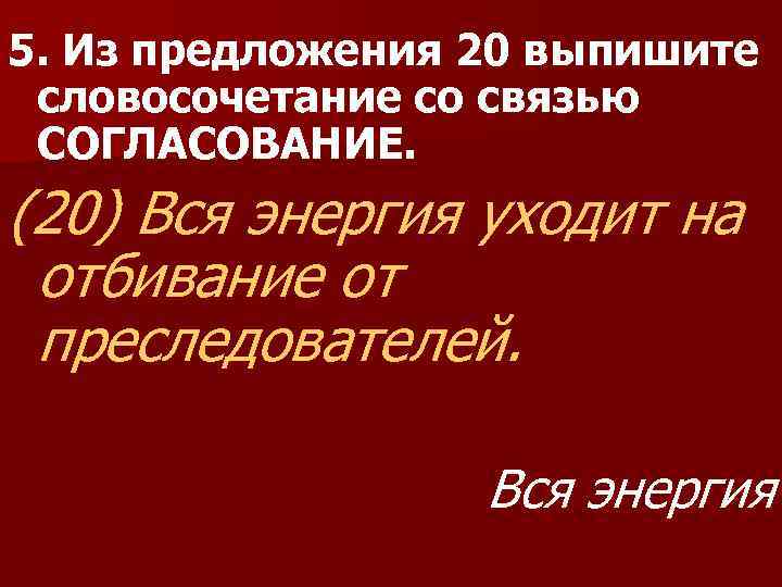 5. Из предложения 20 выпишите словосочетание со связью СОГЛАСОВАНИЕ. (20) Вся энергия уходит на