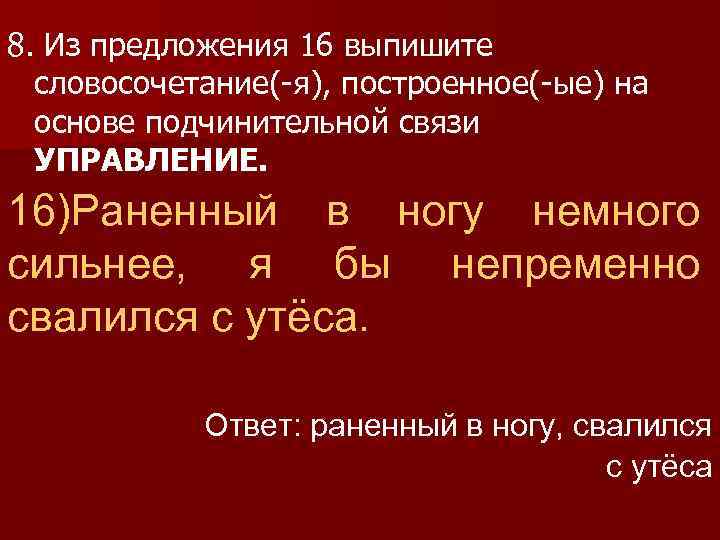 8. Из предложения 16 выпишите словосочетание(-я), построенное(-ые) на основе подчинительной связи УПРАВЛЕНИЕ. 16)Раненный в