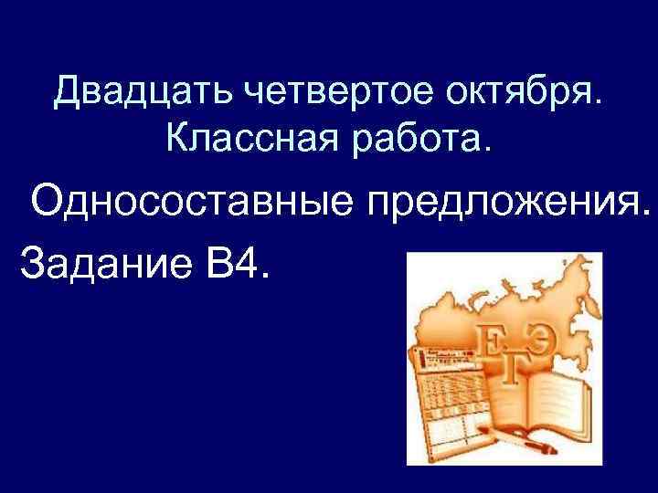 Двадцать четвертое октября. Классная работа. Односоставные предложения. Задание В 4. 