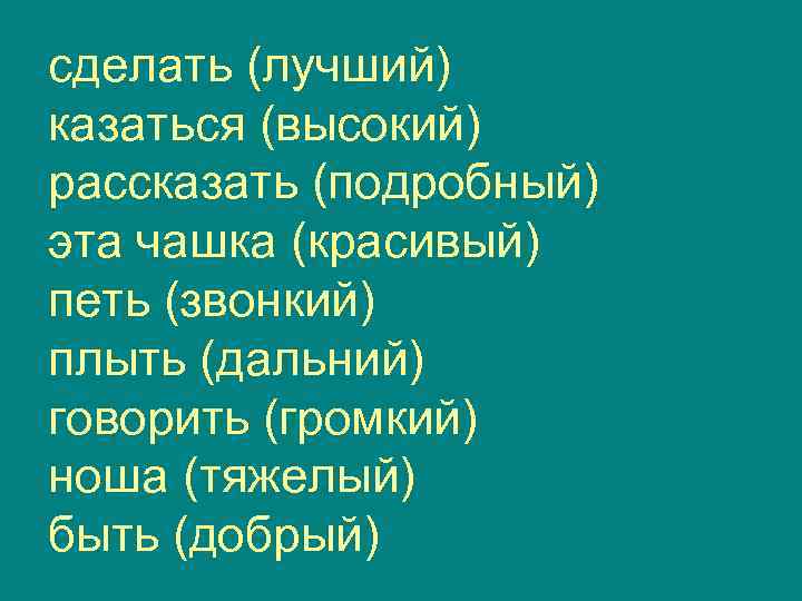 сделать (лучший) казаться (высокий) рассказать (подробный) эта чашка (красивый) петь (звонкий) плыть (дальний) говорить
