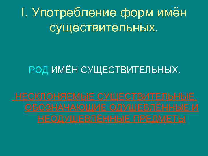 I. Употребление форм имён существительных. РОД ИМЁН СУЩЕСТВИТЕЛЬНЫХ. НЕСКЛОНЯЕМЫЕ СУЩЕСТВИТЕЛЬНЫЕ, ОБОЗНАЧАЮЩИЕ ОДУШЕВЛЁННЫЕ И НЕОДУШЕВЛЁННЫЕ
