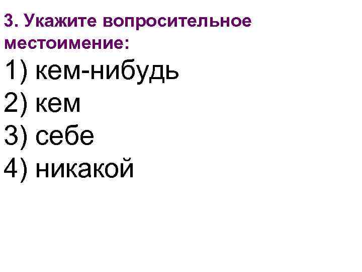 3. Укажите вопросительное местоимение: 1) кем-нибудь 2) кем 3) себе 4) никакой 