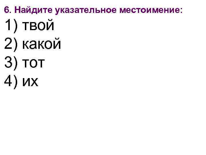 6. Найдите указательное местоимение: 1) твой 2) какой 3) тот 4) их 