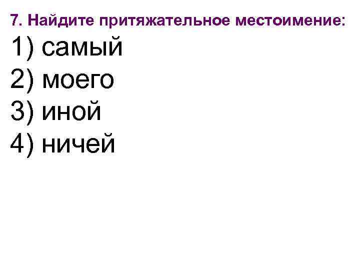 7. Найдите притяжательное местоимение: 1) самый 2) моего 3) иной 4) ничей 