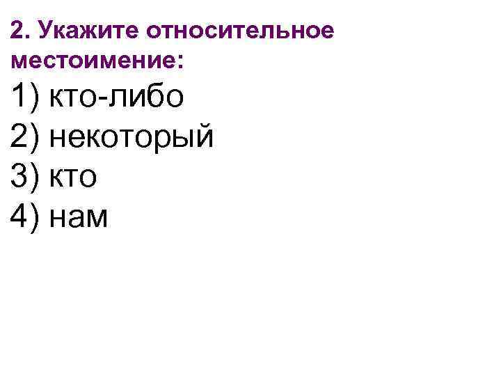 2. Укажите относительное местоимение: 1) кто-либо 2) некоторый 3) кто 4) нам 