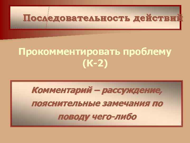 Последовательность действий Прокомментировать проблему (К-2) Комментарий – рассуждение, пояснительные замечания по поводу чего-либо 