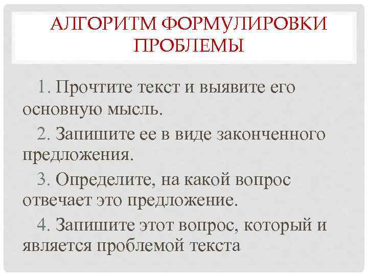 АЛГОРИТМ ФОРМУЛИРОВКИ ПРОБЛЕМЫ 1. Прочтите текст и выявите его основную мысль. 2. Запишите ее