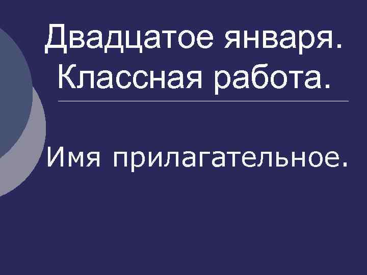 Двадцатое января. Классная работа. Имя прилагательное. 