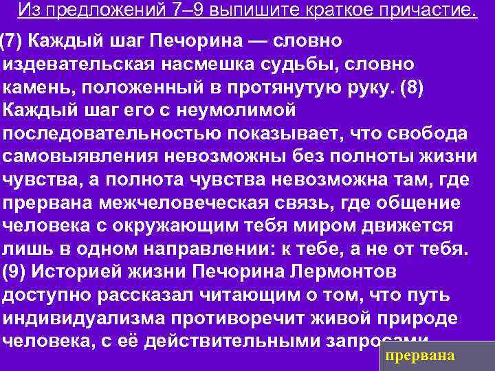 Из предложений 7– 9 выпишите краткое причастие. (7) Каждый шаг Печорина — словно издевательская