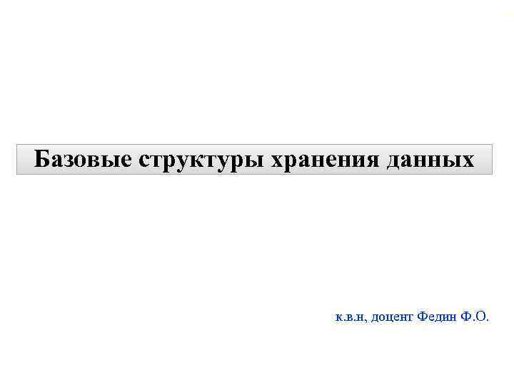 16 Базовые структуры хранения данных к. в. н, доцент Федин Ф. О. 