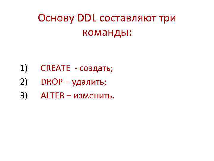 Основу DDL составляют три команды: 1) CREATE - создать; 2) DROP – удалить; 3)