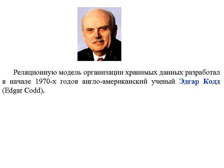 Реляционную модель организации хранимых данных разработал в начале 1970 -х годов англо-американский ученый Эдгар