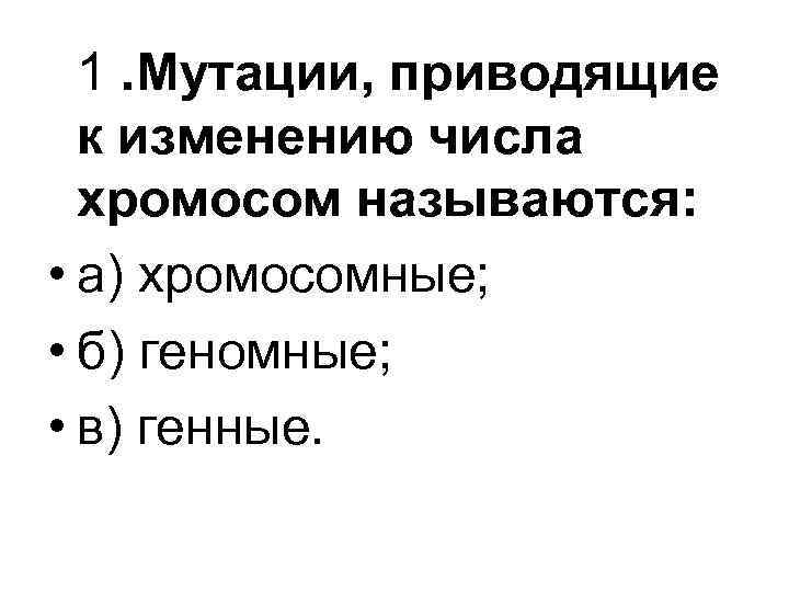 1. Мутации, приводящие к изменению числа хромосом называются: • а) хромосомные; • б) геномные;