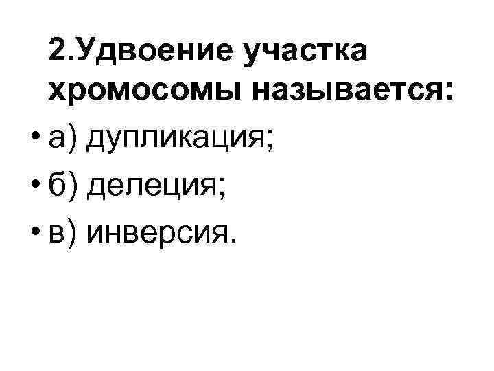 2. Удвоение участка хромосомы называется: • а) дупликация; • б) делеция; • в) инверсия.