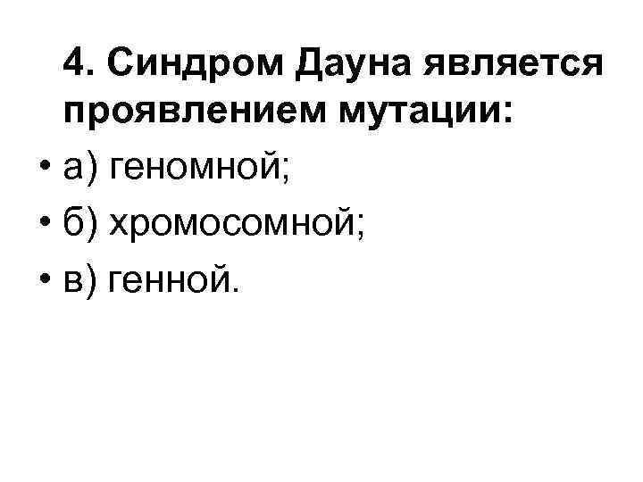 4. Синдром Дауна является проявлением мутации: • а) геномной; • б) хромосомной; • в)