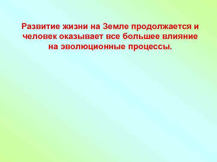 Развитие жизни на Земле продолжается и человек оказывает все большее влияние на эволюционные процессы.