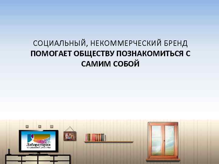 СОЦИАЛЬНЫЙ, НЕКОММЕРЧЕСКИЙ БРЕНД ПОМОГАЕТ ОБЩЕСТВУ ПОЗНАКОМИТЬСЯ С САМИМ СОБОЙ 