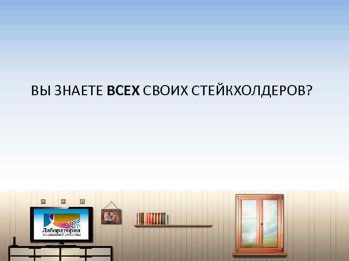 ВЫ ЗНАЕТЕ ВСЕХ СВОИХ СТЕЙКХОЛДЕРОВ? 