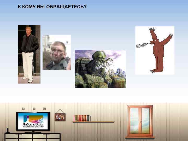 К КОМУ ВЫ ОБРАЩАЕТЕСЬ? 