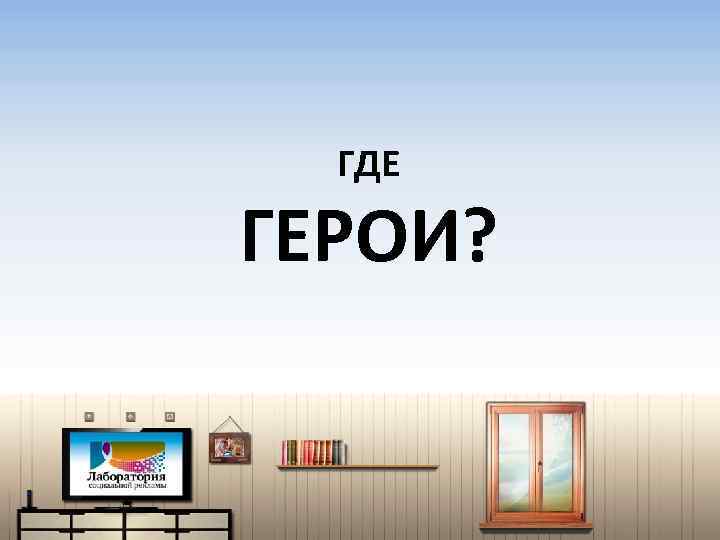 ГДЕ ГЕРОИ? 