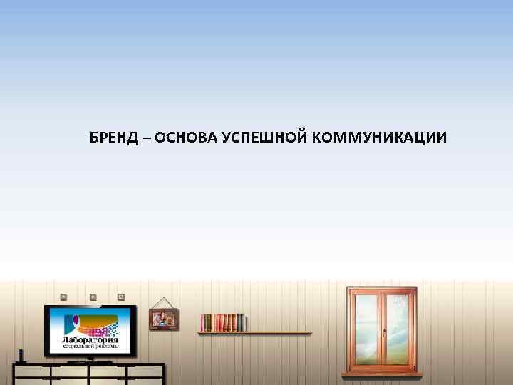 БРЕНД – ОСНОВА УСПЕШНОЙ КОММУНИКАЦИИ 
