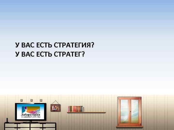 У ВАС ЕСТЬ СТРАТЕГИЯ? У ВАС ЕСТЬ СТРАТЕГ? 