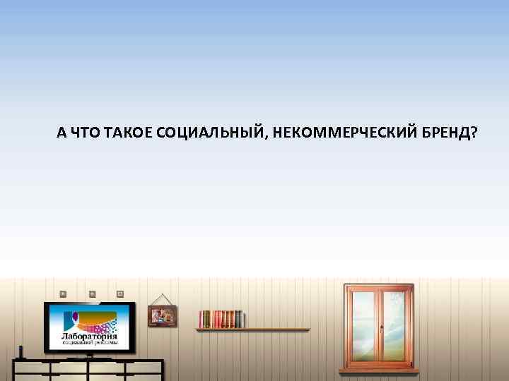 А ЧТО ТАКОЕ СОЦИАЛЬНЫЙ, НЕКОММЕРЧЕСКИЙ БРЕНД? 