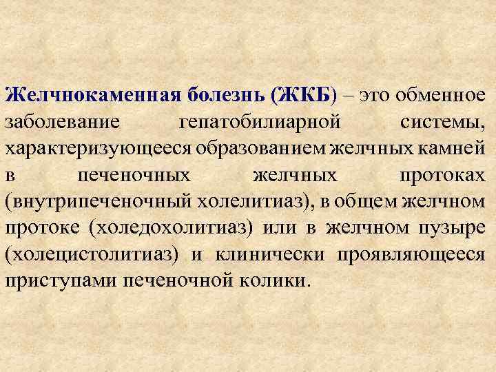 Желчнокаменная болезнь (ЖКБ) – это обменное заболевание гепатобилиарной системы, характеризующееся образованием желчных камней в
