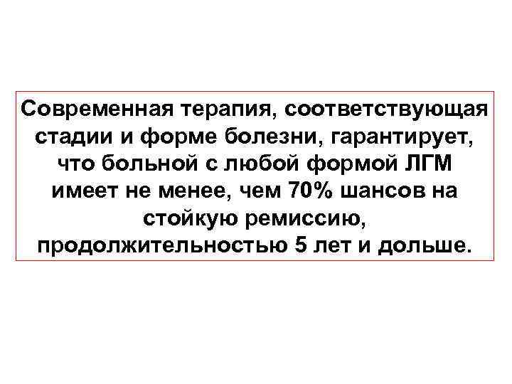 Современная терапия, соответствующая стадии и форме болезни, гарантирует, что больной с любой формой ЛГМ