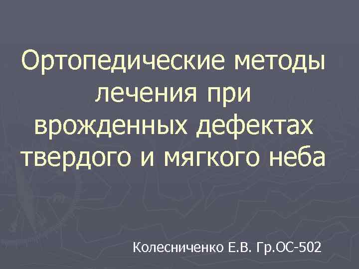 Ортопедические методы лечения при врожденных дефектах твердого и мягкого неба Колесниченко Е. В. Гр.