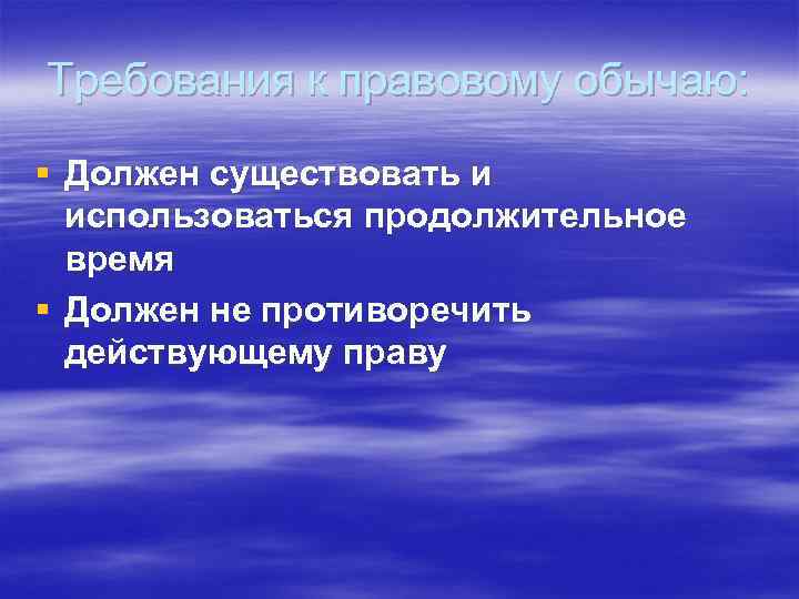 Требования к правовому обычаю: § Должен существовать и использоваться продолжительное время § Должен не