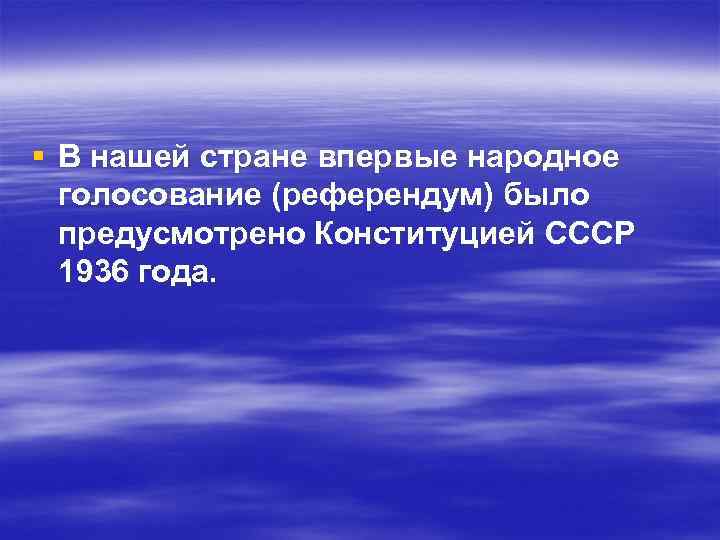 § В нашей стране впервые народное голосование (референдум) было предусмотрено Конституцией СССР 1936 года.