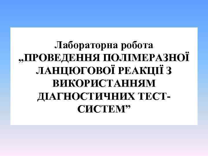 Лабораторна робота , , ПРОВЕДЕННЯ ПОЛІМЕРАЗНОЇ ЛАНЦЮГОВОЇ РЕАКЦІЇ З ВИКОРИСТАННЯМ ДІАГНОСТИЧНИХ ТЕСТСИСТЕМ” СИСТЕМ 