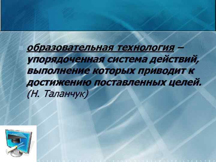 n образовательная технология – упорядоченная система действий, выполнение которых приводит к достижению поставленных целей.