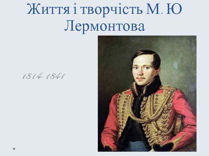 Життя і творчість М. Ю Лермонтова 1814 -1841 