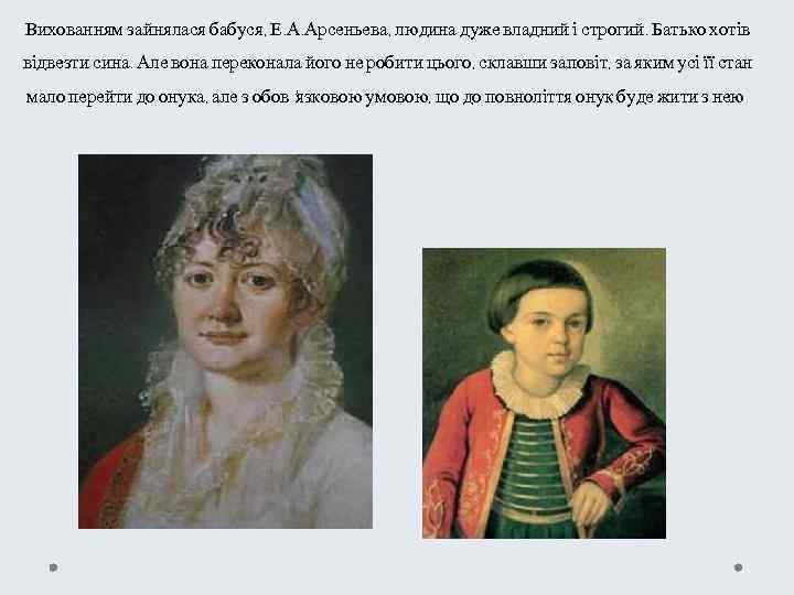 Вихованням зайнялася бабуся, Е. А. Арсеньева, людина дуже владний і строгий. Батько хотів відвезти