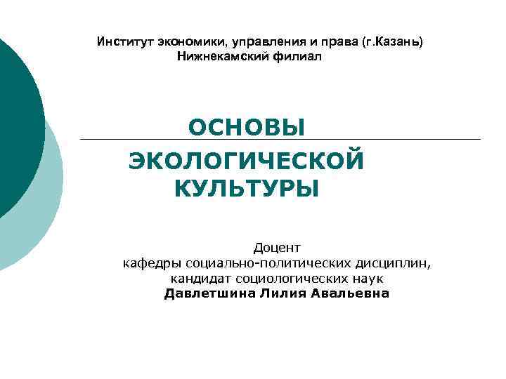 Институт экономики, управления и права (г. Казань) Нижнекамский филиал ОСНОВЫ ЭКОЛОГИЧЕСКОЙ КУЛЬТУРЫ Доцент кафедры