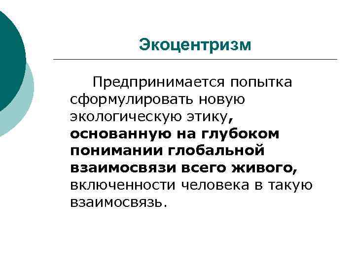 Экоцентризм Предпринимается попытка сформулировать новую экологическую этику, основанную на глубоком понимании глобальной взаимосвязи всего