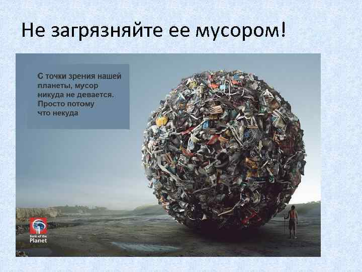 Не загрязняйте ее мусором! 