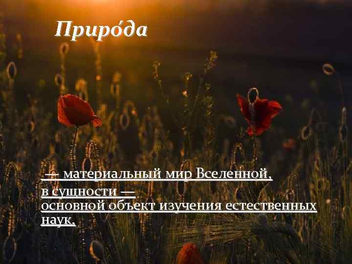 Приро да — материальный мир Вселенной, в сущности — основной объект изучения естественных наук.