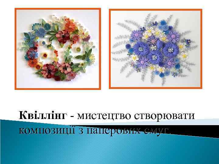 Квіллінг - мистецтво створювати композиції з паперових смуг. 