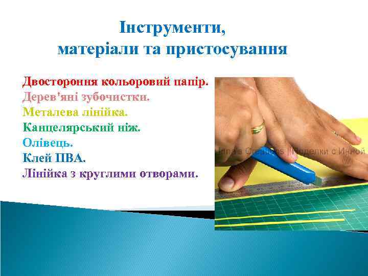 Інструменти, матеріали та пристосування Двостороння кольоровий папір. Дерев'яні зубочистки. Металева лінійка. Канцелярський ніж. Олівець.