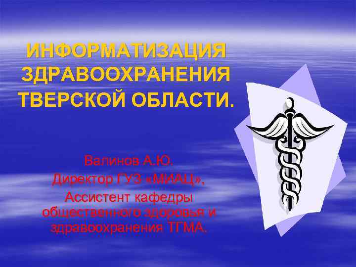 ИНФОРМАТИЗАЦИЯ ЗДРАВООХРАНЕНИЯ ТВЕРСКОЙ ОБЛАСТИ. Валинов А. Ю. Директор ГУЗ «МИАЦ» , Ассистент кафедры общественного
