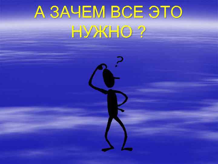 А ЗАЧЕМ ВСЕ ЭТО НУЖНО ? 