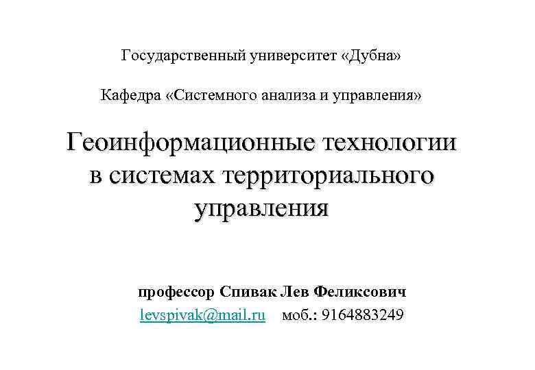 Государственный университет «Дубна» Кафедра «Системного анализа и управления» Геоинформационные технологии в системах территориального управления