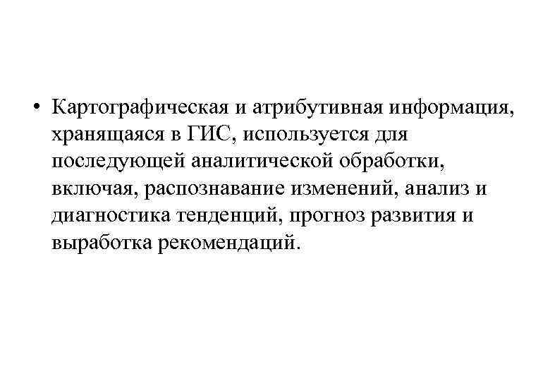  • Картографическая и атрибутивная информация, хранящаяся в ГИС, используется для последующей аналитической обработки,