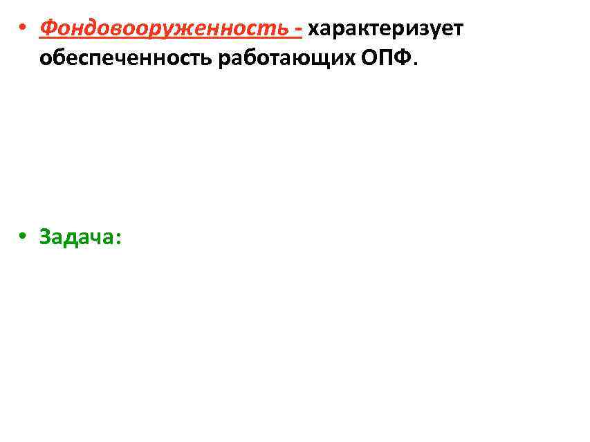  • Фондовооруженность - характеризует обеспеченность работающих ОПФ. • Задача: 