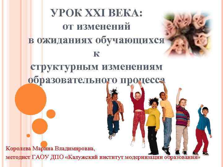 УРОК XXI ВЕКА: от изменений в ожиданиях обучающихся к структурным изменениям образовательного процесса Королева