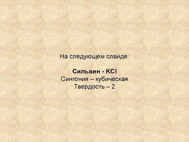 На следующем слайде: Сильвин - KCl Сингония – кубическая Твердость – 2 