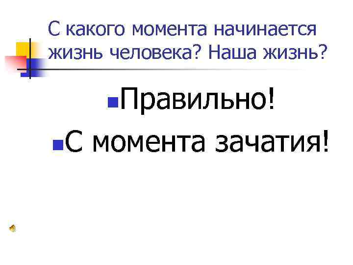 С какого момента начинается жизнь человека? Наша жизнь? Правильно! n. С момента зачатия! n